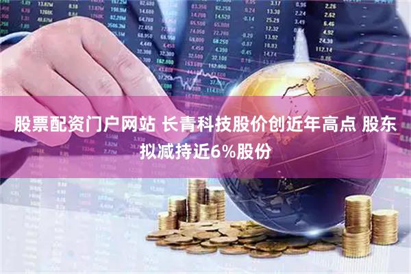 股票配资门户网站 长青科技股价创近年高点 股东拟减持近6%股份