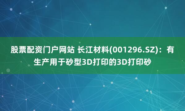股票配资门户网站 长江材料(001296.SZ)：有生产用于砂型3D打印的3D打印砂