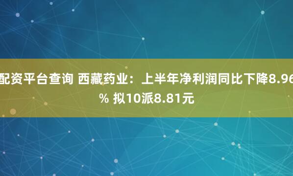 配资平台查询 西藏药业：上半年净利润同比下降8.96% 拟10派8.81元