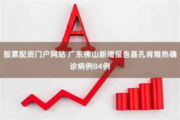 股票配资门户网站 广东佛山新增报告基孔肯雅热确诊病例84例