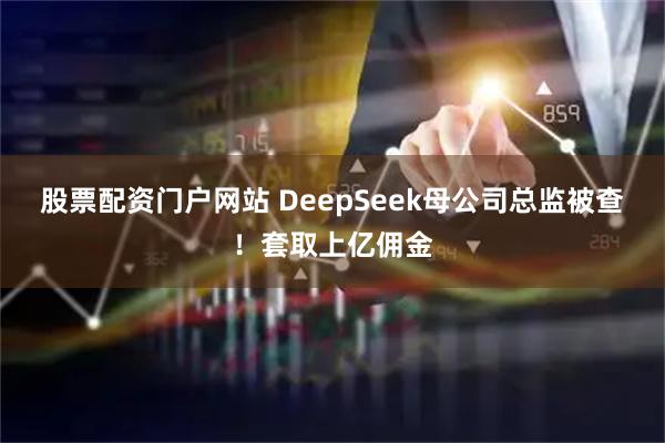 股票配资门户网站 DeepSeek母公司总监被查！套取上亿佣金