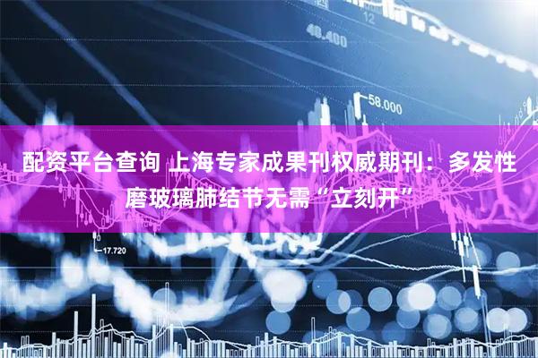 配资平台查询 上海专家成果刊权威期刊：多发性磨玻璃肺结节无需“立刻开”