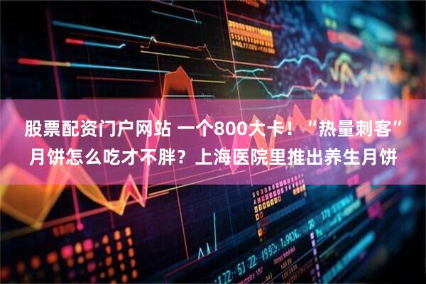 股票配资门户网站 一个800大卡！“热量刺客”月饼怎么吃才不胖？上海医院里推出养生月饼