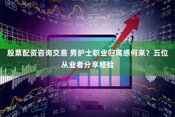 股票配资咨询交易 男护士职业归属感何来？五位从业者分享经验