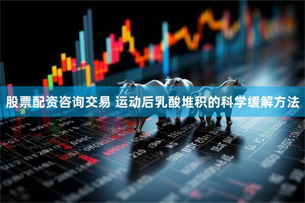 股票配资咨询交易 运动后乳酸堆积的科学缓解方法