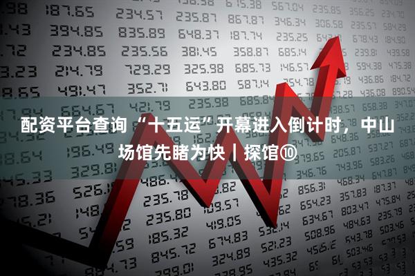 配资平台查询 “十五运”开幕进入倒计时，中山场馆先睹为快｜探馆⑩