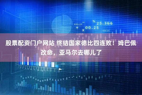 股票配资门户网站 终结国家德比四连败！姆巴佩改命，亚马尔去哪儿了