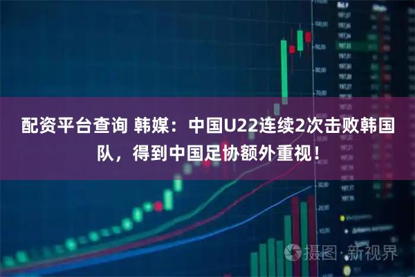 配资平台查询 韩媒：中国U22连续2次击败韩国队，得到中国足协额外重视！