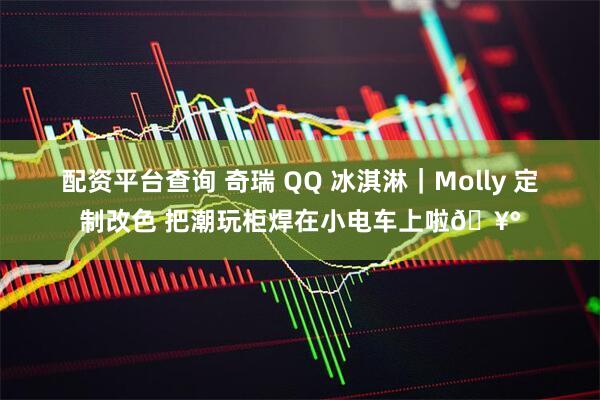 配资平台查询 奇瑞 QQ 冰淇淋｜Molly 定制改色 把潮玩柜焊在小电车上啦🥰