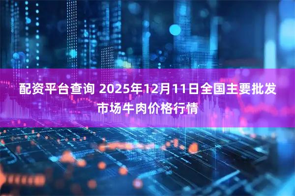 配资平台查询 2025年12月11日全国主要批发市场牛肉价格行情