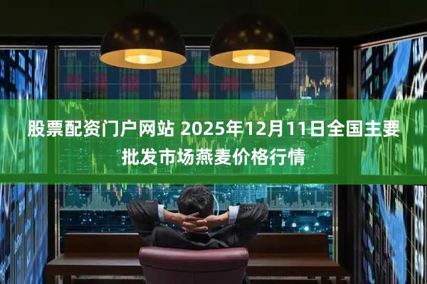 股票配资门户网站 2025年12月11日全国主要批发市场燕麦价格行情
