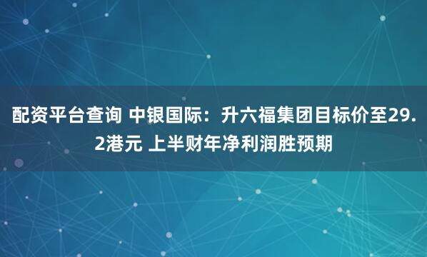配资平台查询 中银国际：升六福集团目标价至29.2港元 上半财年净利润胜预期