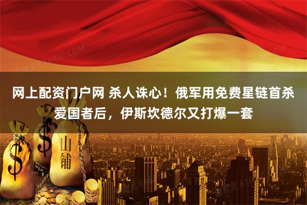 网上配资门户网 杀人诛心！俄军用免费星链首杀爱国者后，伊斯坎德尔又打爆一套