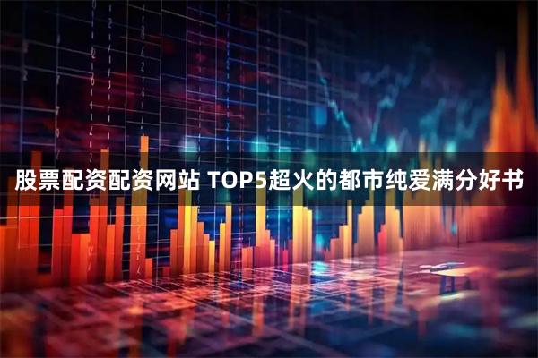 股票配资配资网站 TOP5超火的都市纯爱满分好书