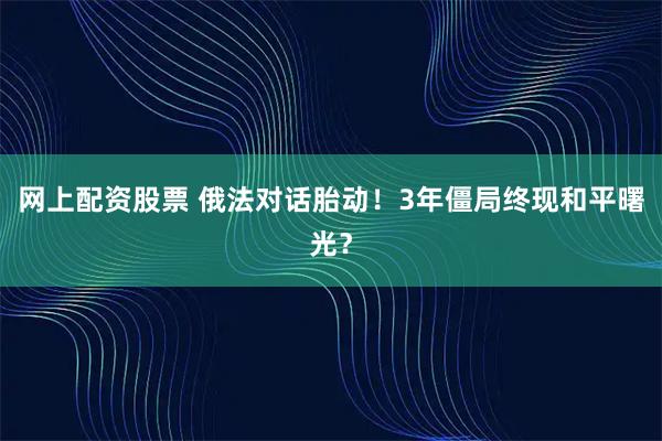 网上配资股票 俄法对话胎动！3年僵局终现和平曙光？
