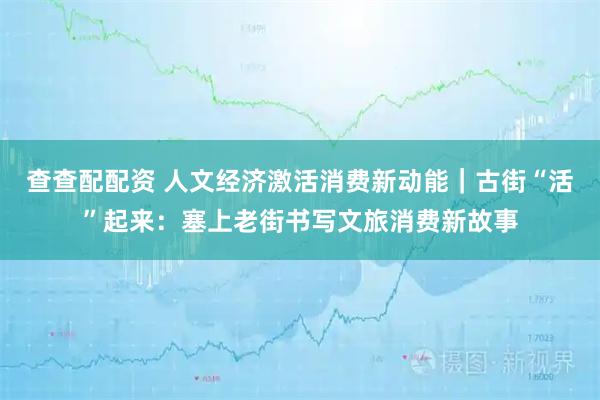 查查配配资 人文经济激活消费新动能｜古街“活”起来：塞上老街书写文旅消费新故事