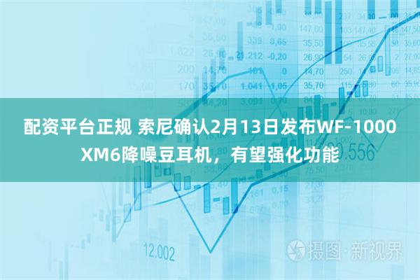 配资平台正规 索尼确认2月13日发布WF-1000XM6降噪豆耳机，有望强化功能