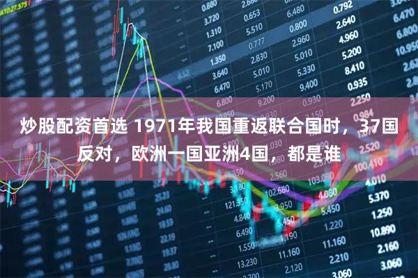 炒股配资首选 1971年我国重返联合国时，37国反对，欧洲一国亚洲4国，都是谁