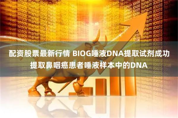 配资股票最新行情 BIOG唾液DNA提取试剂成功提取鼻咽癌患者唾液样本中的DNA