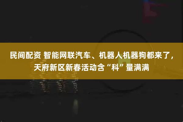 民间配资 智能网联汽车、机器人机器狗都来了，天府新区新春活动含“科”量满满