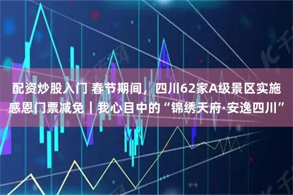 配资炒股入门 春节期间，四川62家A级景区实施感恩门票减免｜我心目中的“锦绣天府·安逸四川”