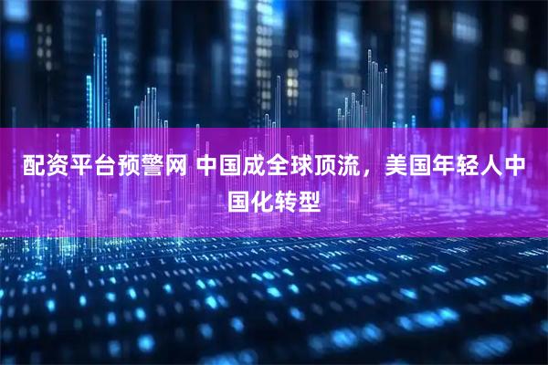配资平台预警网 中国成全球顶流，美国年轻人中国化转型