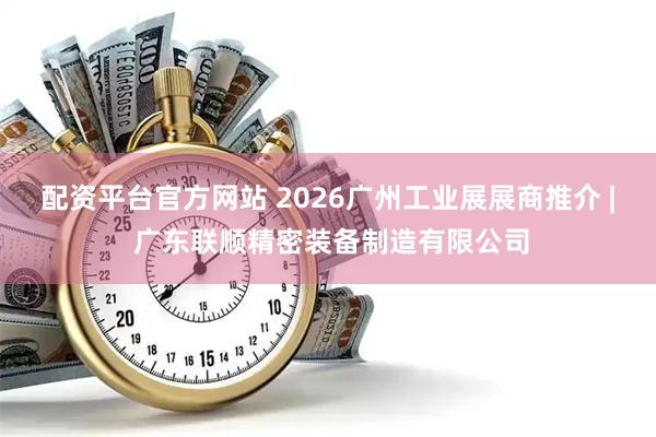 配资平台官方网站 2026广州工业展展商推介 | 广东联顺精密装备制造有限公司