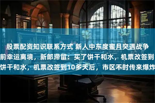 股票配资知识联系方式 新人中东度蜜月突遇战争爆发，新娘在领空关闭前幸运离境，新郞滞留：买了饼干和水，机票改签到10多天后，市区不时传来爆炸声
