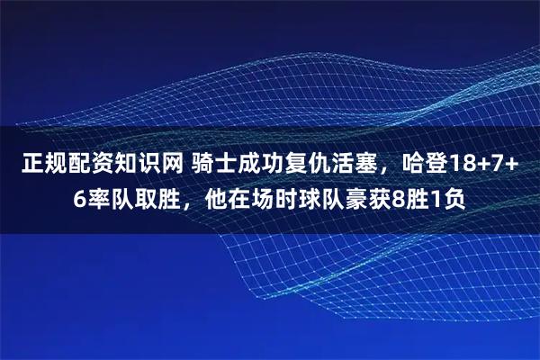 正规配资知识网 骑士成功复仇活塞，哈登18+7+6率队取胜，他在场时球队豪获8胜1负
