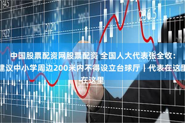 中国股票配资网股票配资 全国人大代表张全收：建议中小学周边200米内不得设立台球厅｜代表在这里