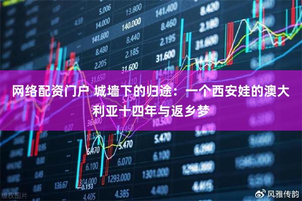 网络配资门户 城墙下的归途：一个西安娃的澳大利亚十四年与返乡梦