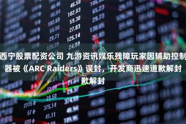 西宁股票配资公司 九游资讯娱乐残障玩家因辅助控制器被《ARC Raiders》误封，开发商迅速道歉解封