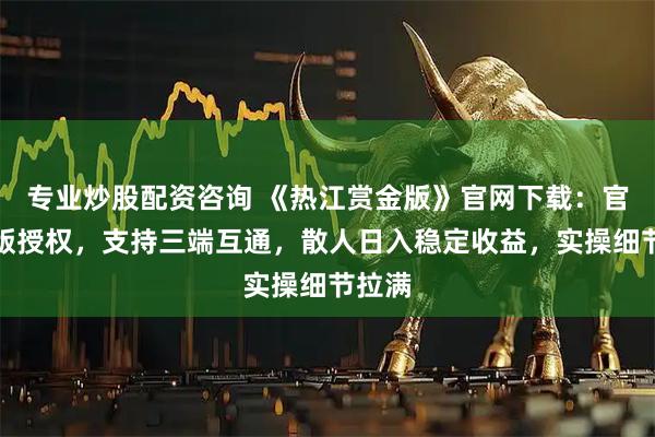 专业炒股配资咨询 《热江赏金版》官网下载：官方正版授权，支持三端互通，散人日入稳定收益，实操细节拉满