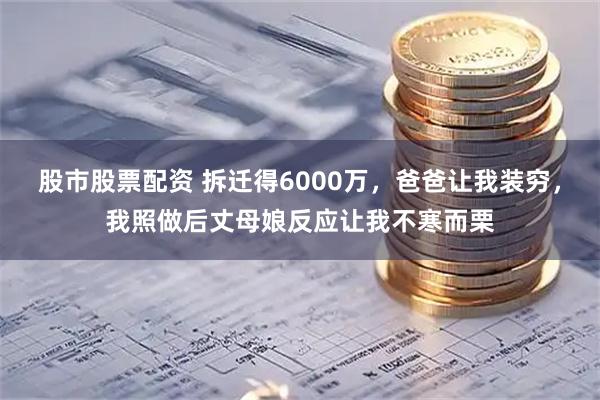 股市股票配资 拆迁得6000万，爸爸让我装穷，我照做后丈母娘反应让我不寒而栗