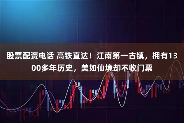 股票配资电话 高铁直达！江南第一古镇，拥有1300多年历史，美如仙境却不收门票