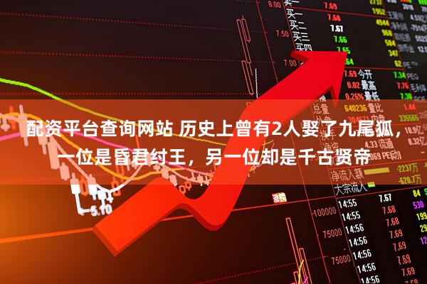 配资平台查询网站 历史上曾有2人娶了九尾狐，一位是昏君纣王，另一位却是千古贤帝