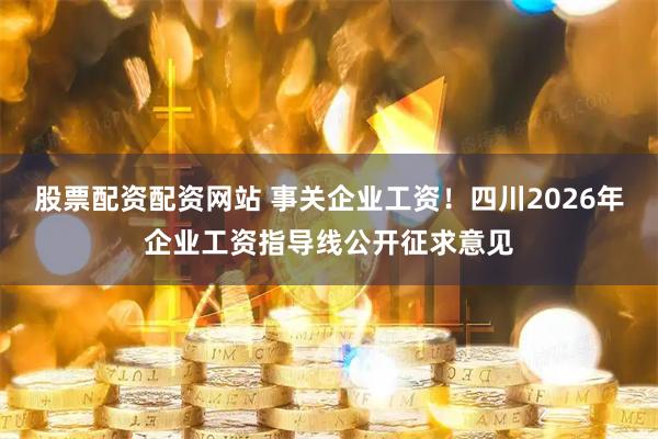 股票配资配资网站 事关企业工资！四川2026年企业工资指导线公开征求意见