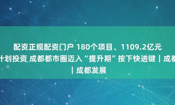 配资正规配资门户 180个项目、1109.2亿元年度计划投资 成都都市圈迈入“提升期”按下快进键｜成都发展